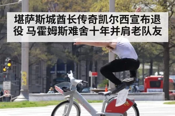 堪萨斯城酋长传奇凯尔西宣布退役 马霍姆斯难舍十年并肩老队友