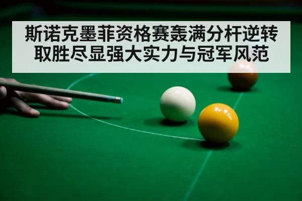 斯诺克墨菲资格赛轰满分杆逆转取胜尽显强大实力与冠军风范