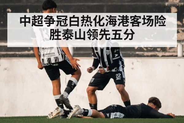 中超争冠白热化海港客场险胜泰山领先五分