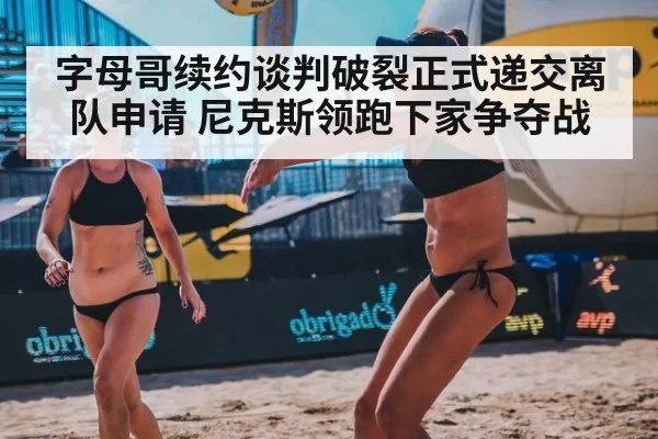 字母哥续约谈判破裂正式递交离队申请 尼克斯领跑下家争夺战