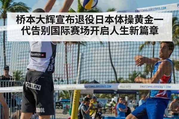 桥本大辉宣布退役日本体操黄金一代告别国际赛场开启人生新篇章