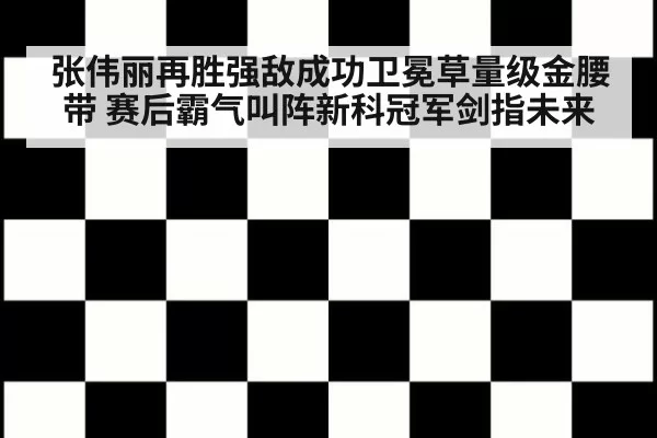 张伟丽再胜强敌成功卫冕草量级金腰带 赛后霸气叫阵新科冠军剑指未来