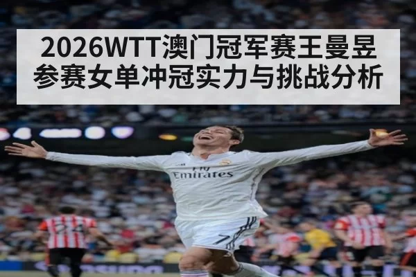 2026WTT澳门冠军赛王曼昱参赛女单冲冠实力与挑战分析